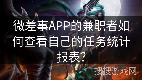 微差事APP的兼职者如何查看自己的任务统计报表？