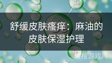 舒缓皮肤瘙痒：麻油的皮肤保湿护理