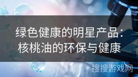 绿色健康的明星产品：核桃油的环保与健康