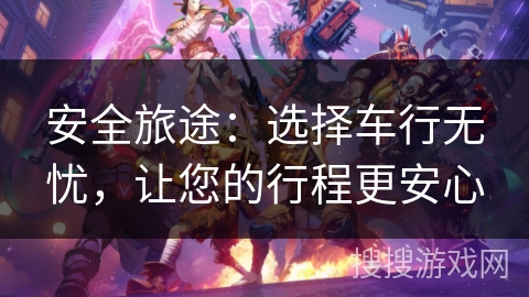 安全旅途：选择车行无忧，让您的行程更安心