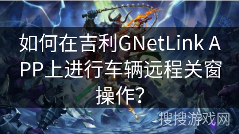 如何在吉利GNetLink APP上进行车辆远程关窗操作？