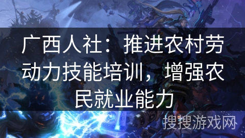广西人社:推进农村劳动力技能培训,增强农民就业能力 广西人社:推进农村劳动力技能培训,增强农民就业能力