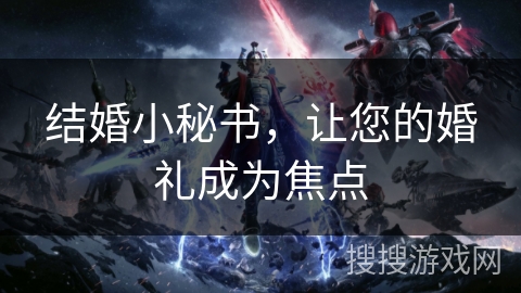 结婚小秘书,让您的婚礼成为焦点 结婚小秘书,让您的婚礼成为焦点