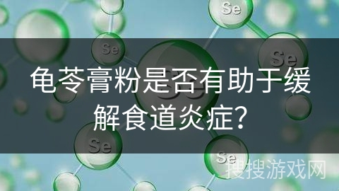 龟苓膏粉是否有助于缓解食道炎症？