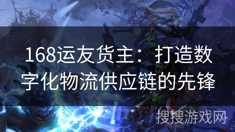 168运友货主：打造数字化物流供应链的先锋