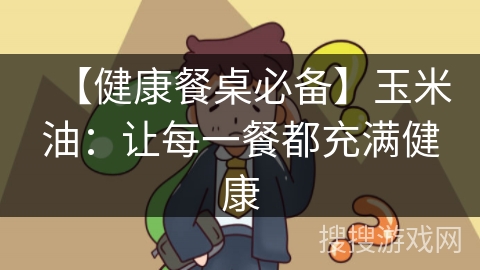 【健康餐桌必备】玉米油：让每一餐都充满健康