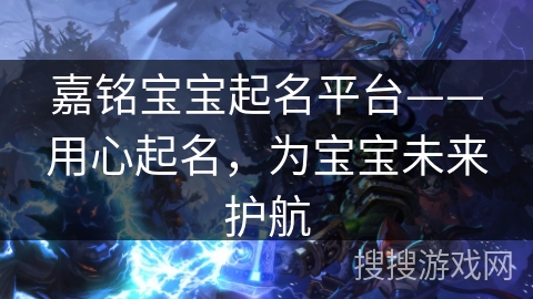 嘉铭宝宝起名平台——用心起名,为宝宝未来护航 嘉铭宝宝起名平台——用心起名,为宝宝未来护航