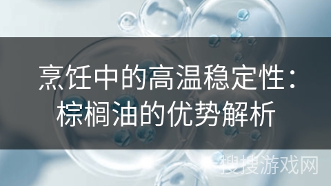 烹饪中的高温稳定性：棕榈油的优势解析