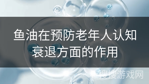鱼油在预防老年人认知衰退方面的作用