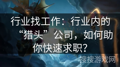 行业找工作:行业内的“猎头”公司,如何助你快速求职? 行业找工作:行业内的“猎头”公司,如何助你快速求职?