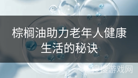 棕榈油助力老年人健康生活的秘诀