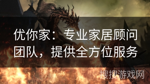 优你家:专业家居顾问团队,提供全方位服务 优你家:专业家居顾问团队,提供全方位服务