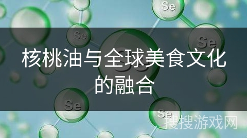 核桃油与全球美食文化的融合