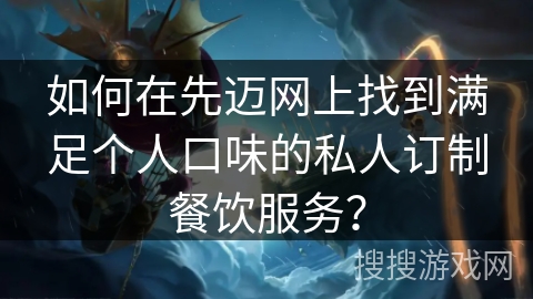 如何在先迈网上找到满足个人口味的私人订制餐饮服务？