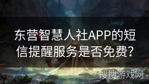 东营智慧人社APP的短信提醒服务是否免费？