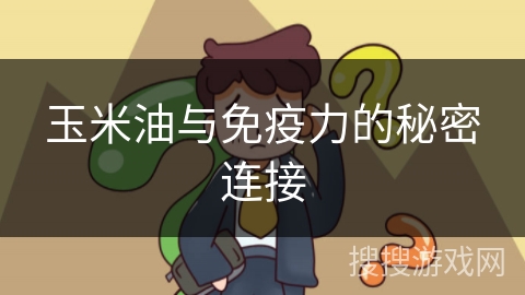 玉米油与免疫力的秘密连接