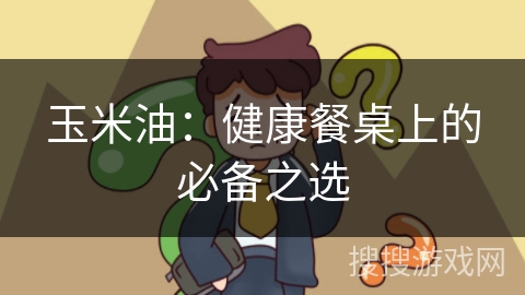 玉米油：健康餐桌上的必备之选