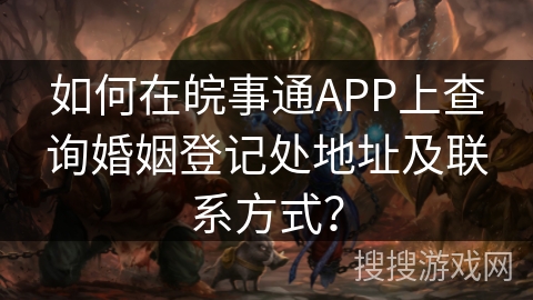 如何在皖事通APP上查询婚姻登记处地址及联系方式？