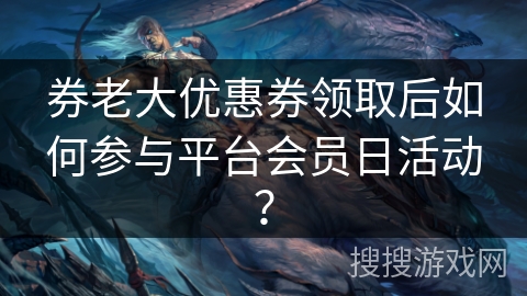 券老大优惠券领取后如何参与平台会员日活动？
