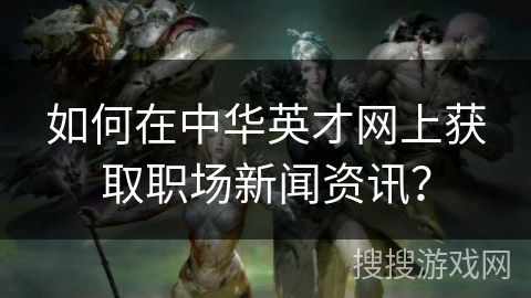 如何在中华英才网上获取职场新闻资讯？