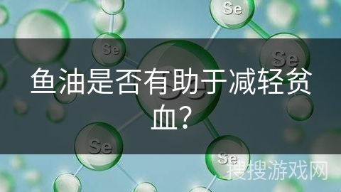 鱼油是否有助于减轻贫血？