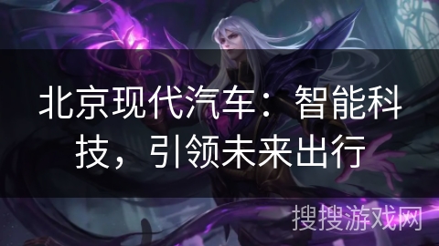 北京现代汽车：智能科技，引领未来出行