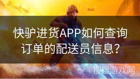快驴进货APP如何查询订单的配送员信息？