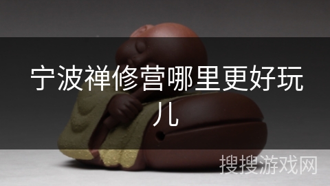 宁波禅修营哪里更好玩儿 宁波禅修营哪里更好玩儿