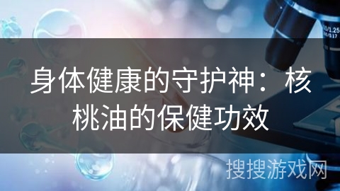 身体健康的守护神:核桃油的保健功效 身体健康的守护神:核桃油的保健功效