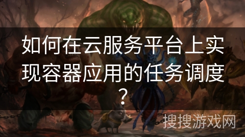 如何在云服务平台上实现容器应用的任务调度? 如何在云服务平台上实现容器应用的任务调度?
