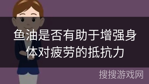 鱼油是否有助于增强身体对疲劳的抵抗力