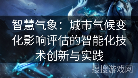 智慧气象:城市气候变化影响评估的智能化技术创新与实践 智慧气象:城市气候变化影响评估的智能化技术创新与实践