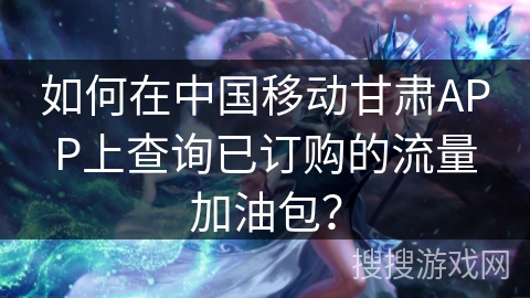 如何在中国移动甘肃APP上查询已订购的流量加油包？