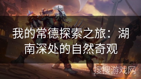 我的常德探索之旅：湖南深处的自然奇观