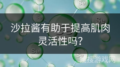 沙拉酱有助于提高肌肉灵活性吗？