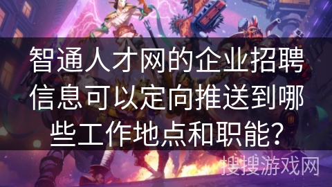 智通人才网的企业招聘信息可以定向推送到哪些工作地点和职能？