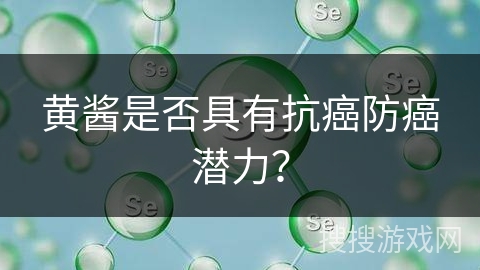 黄酱是否具有抗癌防癌潜力?