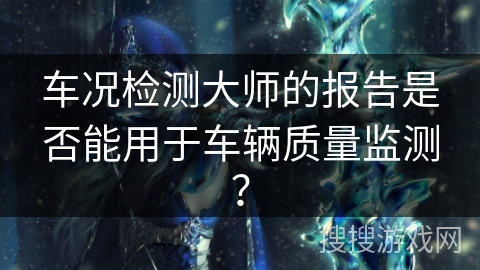 车况检测大师的报告是否能用于车辆质量监测？