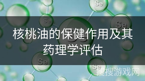 核桃油的保健作用及其药理学评估