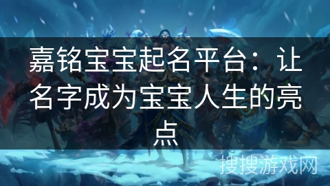 嘉铭宝宝起名平台：让名字成为宝宝人生的亮点