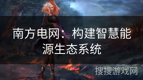 南方电网：构建智慧能源生态系统