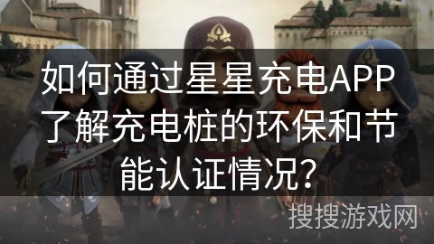 如何通过星星充电APP了解充电桩的环保和节能认证情况? 如何通过星星充电APP了解充电桩的环保和节能认证情况?