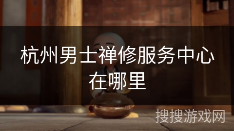 杭州男士禅修服务中心在哪里 杭州男士禅修服务中心在哪里