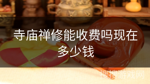 寺庙禅修能收费吗现在多少钱