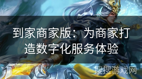 到家商家版：为商家打造数字化服务体验