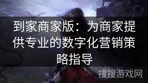 到家商家版:为商家提供专业的数字化营销策略指导 到家商家版:为商家提供专业的数字化营销策略指导