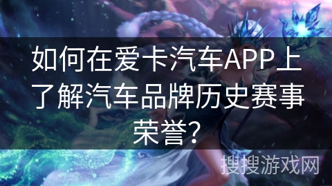 如何在爱卡汽车APP上了解汽车品牌历史赛事荣誉？