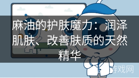 麻油的护肤魔力:润泽肌肤、改善肤质的天然精华