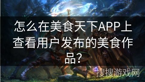 怎么在美食天下APP上查看用户发布的美食作品? 怎么在美食天下APP上查看用户发布的美食作品?