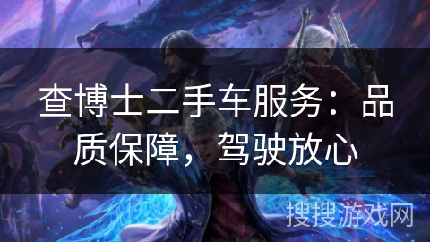 查博士二手车服务:品质保障,驾驶放心 查博士二手车服务:品质保障,驾驶放心